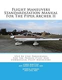 Flight Maneuvers Standardization Manual For The Piper Archer II: Step By Step Procedures For the Private Pilot And Commercial Pilot...
