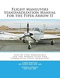 Flight Maneuvers Standardization Manual For the Piper Arrow II: Step By Step Procedures for the Private Pilot and Commercial Pilot Maneuvers